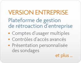 Version Entreprise - Plateform de gestion de rétroaction d'entreprise («enterprise feedback management») - Comptes d'usagers multiples - Contrôle d'accès avancées - Présentation personnalisée des sondages - et plus...